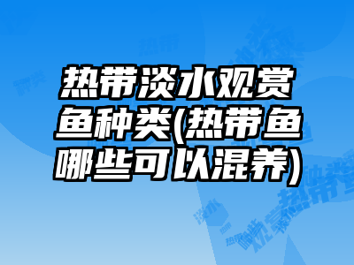 熱帶淡水觀賞魚種類(熱帶魚哪些可以混養(yǎng))